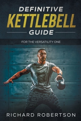 Definitive Kettlebell Guide: For The Versatility One by Robertson, Richard