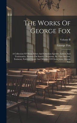The Works Of George Fox: A Collection Of Many Select And Christian Epistles, Letters And Testimonies, Written On Sundry Occasions, By That Anci by Fox, George