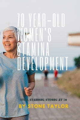 70 Year Old Women's Stamia Development: A Guide Book on Building Stamina for Old Women by Taylor, Stone