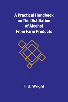 A Practical Handbook on the Distillation of Alcohol from Farm Products by B. Wright, F.
