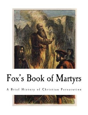 Fox's Book of Martyrs: A History of the Lives, Sufferings, and Triumphant Deaths of the Primitive Protestant Martyrs by Foxe, John