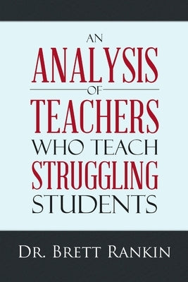 An Analysis of Teachers Who Teach Struggling Students by Rankin, Brett