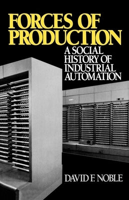 Forces of Production: A Social History of Industrial Automation by Noble, David F.