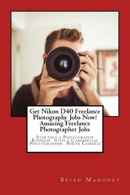Get Nikon D40 Freelance Photography Jobs Now! Amazing Freelance Photographer Jobs: Starting a Photography Business with a Commercial Photographer Niko by Mahoney, Brian