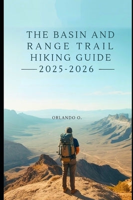 Basin And Range Trail Hiking Guide 2025-2026: Explore Trails, essential tips, navigation, gears and cultural insights for every hiker. by O, Orlando
