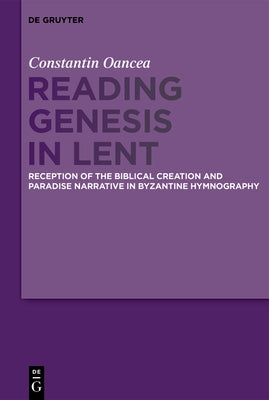 Reading Genesis in Lent: Reception of the Biblical Creation and Paradise Narrative in Byzantine Hymnography by Oancea, Constantin