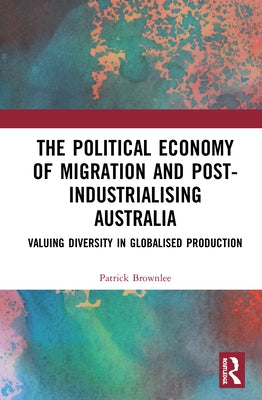The Political Economy of Migration and Post-Industrialising Australia: Valuing Diversity in Globalised Production by Brownlee, Patrick