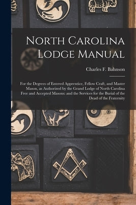 North Carolina Lodge Manual: For the Degrees of Entered Apprentice, Fellow Craft, and Master Mason, as Authorized by the Grand Lodge of North Carol by Bahnson, Charles F.