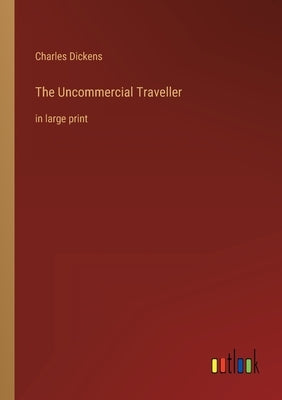 The Uncommercial Traveller: in large print by Dickens, Charles