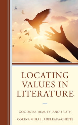 Locating Values in Literature: Goodness, Beauty, and Truth by Beleaua, Corina-Mihaela