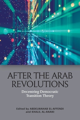 After the Arab Revolutions: Decentring Democratic Transition Theory by El-Affendi, Abdelwahab