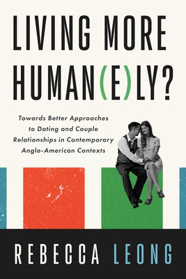 Living More Human(e)Ly?: Towards Better Approaches to Dating and Couple Relationships in Contemporary Anglo-American Contexts by Leong, Rebecca