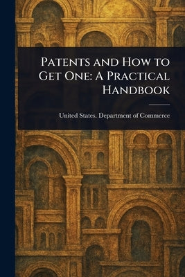Patents and How to Get One: A Practical Handbook by Commerce, United States Department of