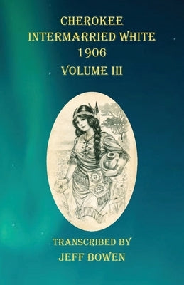 Cherokee Intermarried White 1906 Volume III by Bowen, Jeff