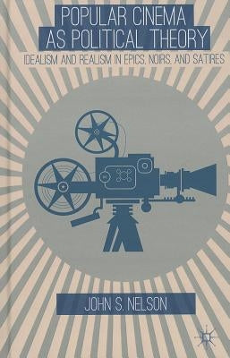 Popular Cinema as Political Theory: Idealism and Realism in Epics, Noirs, and Satires by Nelson, J.