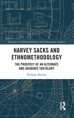 Harvey Sacks and Ethnomethodology: The Prospect of an Alternate and Adequate Sociology by Button, Graham