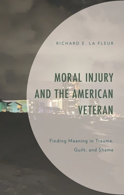 Moral Injury and the American Veteran: Finding Meaning in Trauma, Guilt, and Shame by Fleur, Richard E. La