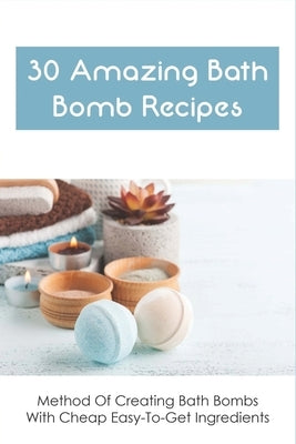 30 Amazing Bath Bomb Recipes: Method Of Creating Bath Bombs With Cheap Easy-To-Get Ingredients: Guide To Making Fizzy Bath Bombs At Home by Henriques, Khadijah