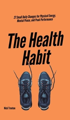 The Health Habit: 27 Small Daily Changes for Physical Energy, Mental Peace, and Peak Performance by Trenton, Nick