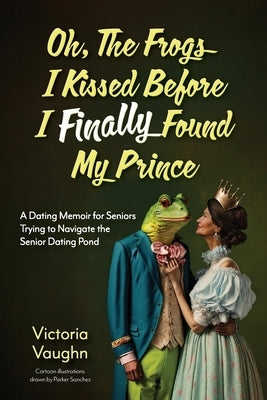 Oh the Frogs I Kissed Before I Finally Found My Prince: A Dating Memoir for Seniors Trying to Navigate the Senior Dating Pond by Vaughn, Victoria