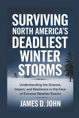 Surviving North America's Deadliest Winter Storms: Understanding the Science, Impact, and Resilience in the Face of Extreme Weather Events by John, James D.