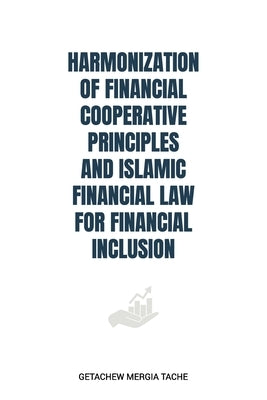 Harmonization of Financial Cooperative Principles and Islamic Financial Law for Financial Inclusion by Mergia Tache, Getachew