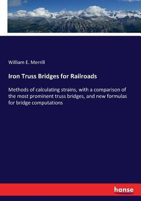 Iron Truss Bridges for Railroads: Methods of calculating strains, with a comparison of the most prominent truss bridges, and new formulas for bridge c by Merrill, William E.