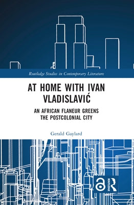 At Home with Ivan Vladislavic: An African Flaneur Greens the Postcolonial City by Gaylard, Gerald