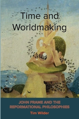 Time and Worldmaking: John Frame and the Reformational Philosophies by Wilder, Tim