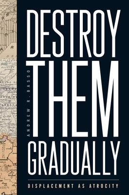 Destroy Them Gradually: Displacement as Atrocity by Basso, Andrew R.
