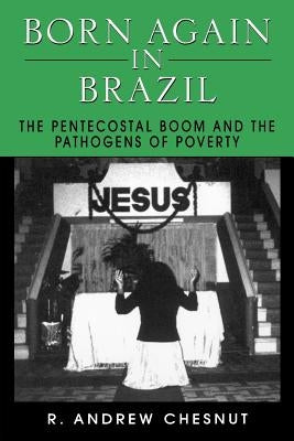 Born Again in Brazil: The Pentecostal Boom and the Pathogens of Poverty by Chesnut, R. Andrew
