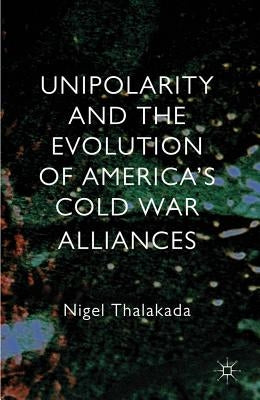Unipolarity and the Evolution of America's Cold War Alliances by Thalakada, Nigel
