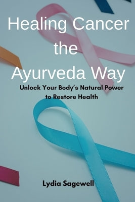 Healing Cancer the Ayurveda Way: Unlock Your Body's Natural Power to Restore Health by Sagewell, Lydia