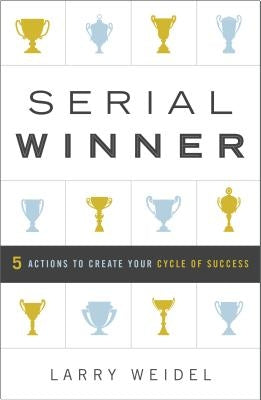 Serial Winner: 5 Actions to Create Your Cycle of Success by Weidel, Larry