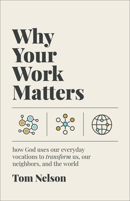Why Your Work Matters: How God Uses Our Everyday Vocations to Transform Us, Our Neighbors, and the World by Nelson, Tom