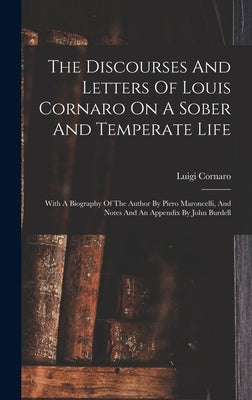 The Discourses And Letters Of Louis Cornaro On A Sober And Temperate Life: With A Biography Of The Author By Piero Maroncelli, And Notes And An Append by Cornaro, Luigi