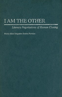 I Am the Other: Literary Negotiations of Human Cloning by Ferreira, Maria