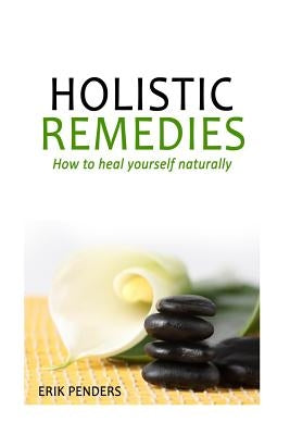 Holistic Healing: Holistic Remedies to Heal Yourself Naturally by Penders, Erik