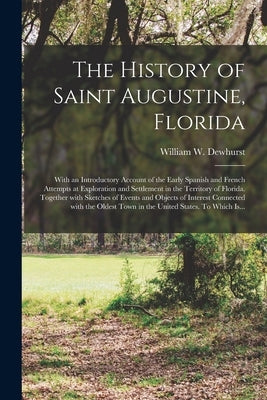 The History of Saint Augustine, Florida: With an Introductory Account of the Early Spanish and French Attempts at Exploration and Settlement in the Te by Dewhurst, William W. (William Whitwel