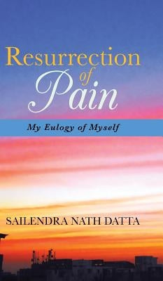Resurrection of Pain: My Eulogy of Myself by Datta, Sailendra Nath