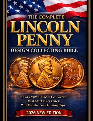 The Complete Lincoln Penny Collecting Bible: An In-Depth Guide to Cent Series, Mint Marks, Key Dates, Rare Varieties, and Grading Tips by Alvan, Joel