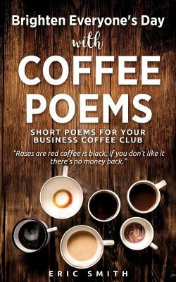 Brighten Everyone's Day with COFFEE POEMS Short poems for your business coffee club by Smith, Eric