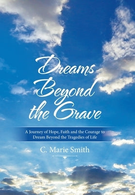 Dreams Beyond the Grave: A Journey of Hope, Faith and the Courage to Dream Beyond the Tragedies of Life by Smith, C. Marie