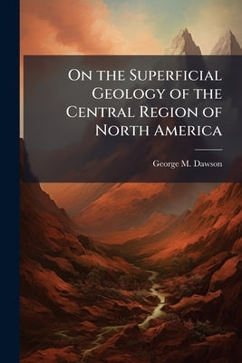 On the Superficial Geology of the Central Region of North America by Dawson, George M.