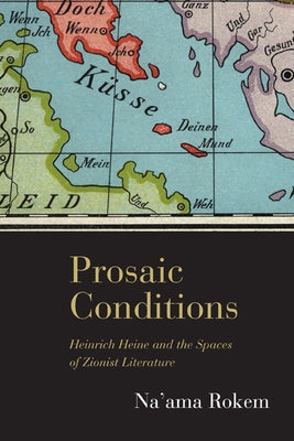 Prosaic Conditions: Heinrich Heine and the Spaces of Zionist Literature by Rokem, Na'ama