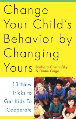 Change Your Child's Behavior by Changing Yours: 13 New Tricks to Get Kids to Cooperate by Chernofsky, Barbara