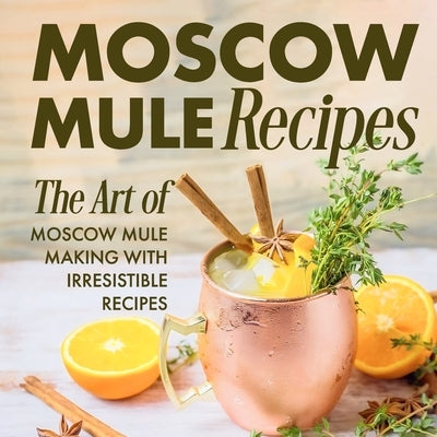 Moscow Mule Recipes: the Art of Moscow Mule Making with Irresistible Recipes: Mule Cocktail Recipes by Green, Connor