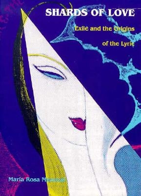 Shards of Love: Exile and the Origins of the Lyric by Menocal, María Rosa
