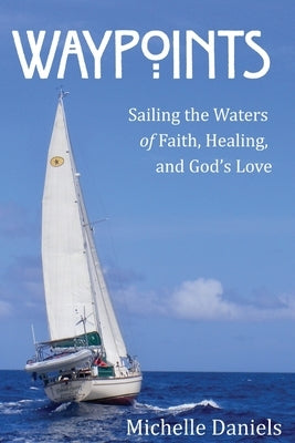 Waypoints: Sailing the Waters of Faith, Healing, and God's Love by Daniels, Michelle M.