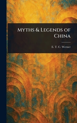 Myths & Legends of China by Werner, E. T. C. (Edward Theodore Cha
